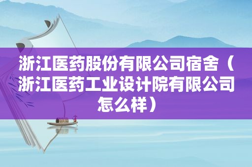 浙江医药股份有限公司宿舍（浙江医药工业设计院有限公司怎么样）