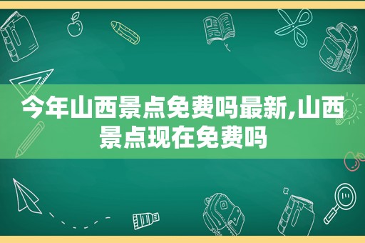 今年山西景点免费吗最新,山西景点现在免费吗