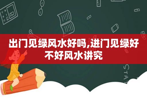 出门见绿风水好吗,进门见绿好不好风水讲究