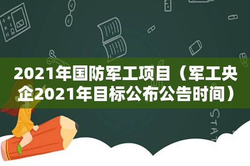 2021年国防军工项目（军工央企2021年目标公布公告时间）