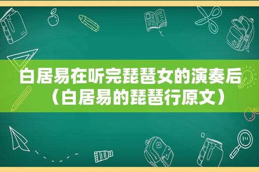 白居易在听完琵琶女的演奏后（白居易的琵琶行原文）