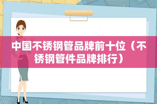 中国不锈钢管品牌前十位（不锈钢管件品牌排行）