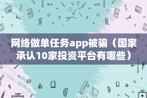 网络做单任务app被骗（国家承认10家投资平台有哪些）