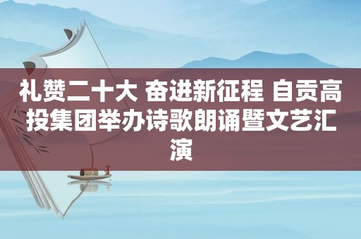 礼赞二十大 奋进新征程 自贡高投集团举办诗歌朗诵暨文艺汇演