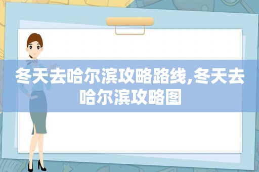 冬天去哈尔滨攻略路线,冬天去哈尔滨攻略图