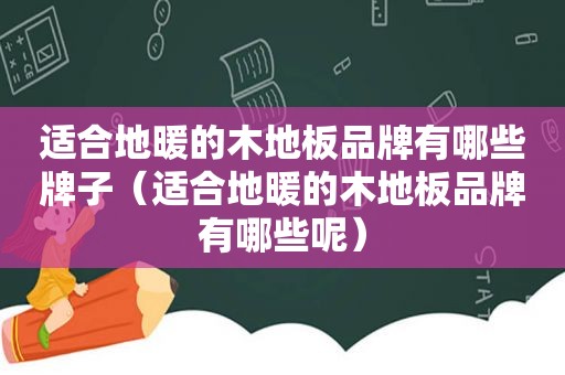 适合地暖的木地板品牌有哪些牌子（适合地暖的木地板品牌有哪些呢）