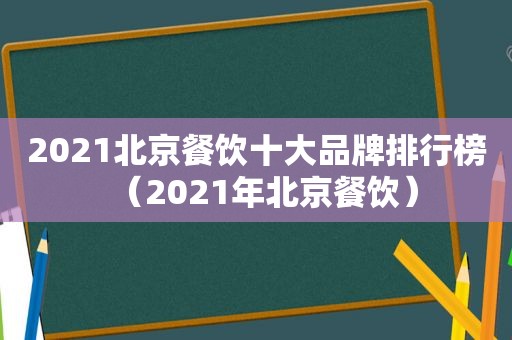 2021北京餐饮十大品牌排行榜（2021年北京餐饮）