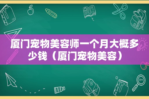 厦门宠物美容师一个月大概多少钱（厦门宠物美容）