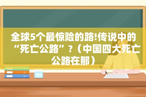 全球5个最惊险的路!传说中的“死亡公路”?（中国四大死亡公路在那）