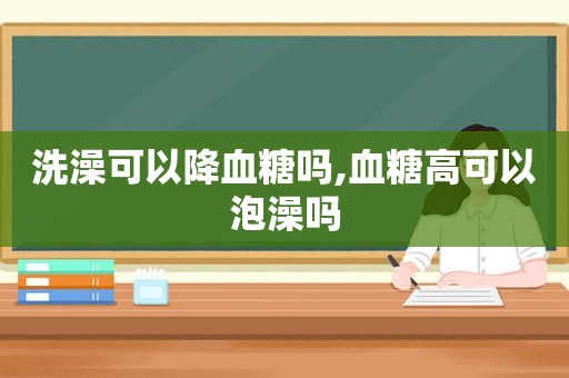 洗澡可以降血糖吗,血糖高可以泡澡吗