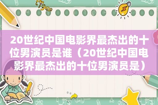 20世纪中国电影界最杰出的十位男演员是谁（20世纪中国电影界最杰出的十位男演员是）