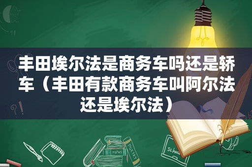 丰田埃尔法是商务车吗还是轿车（丰田有款商务车叫阿尔法还是埃尔法）