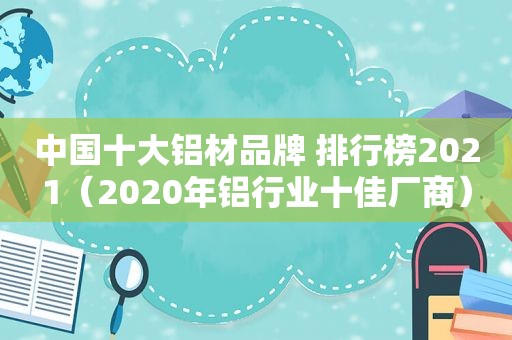 中国十大铝材品牌 排行榜2021（2020年铝行业十佳厂商）