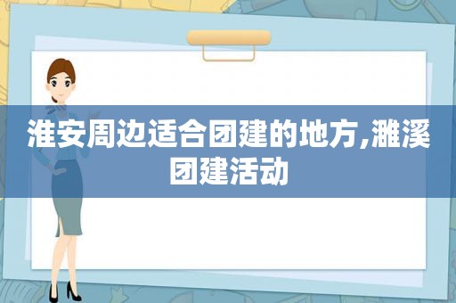 淮安周边适合团建的地方,濉溪团建活动