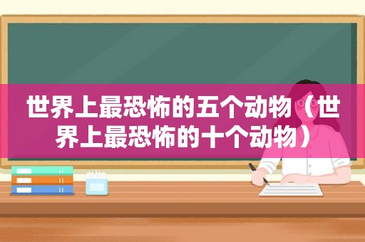 世界上最恐怖的五个动物（世界上最恐怖的十个动物）