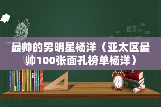 最帅的男明星杨洋（亚太区最帅100张面孔榜单杨洋）