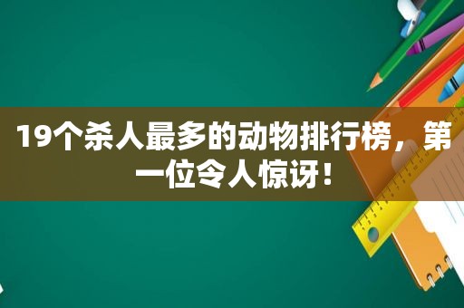 19个杀人最多的动物排行榜，第一位令人惊讶！