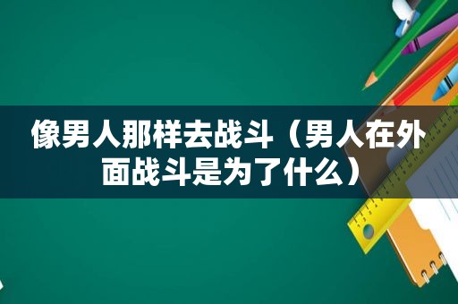 像男人那样去战斗（男人在外面战斗是为了什么）