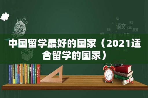 中国留学最好的国家（2021适合留学的国家）