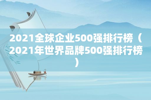 2021全球企业500强排行榜（2021年世界品牌500强排行榜）