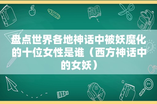 盘点世界各地神话中被妖魔化的十位女性是谁（西方神话中的女妖）