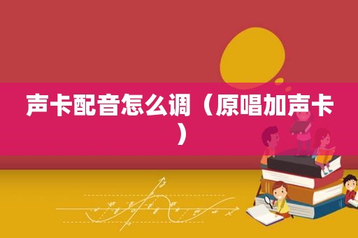 声卡配音怎么调（原唱加声卡）