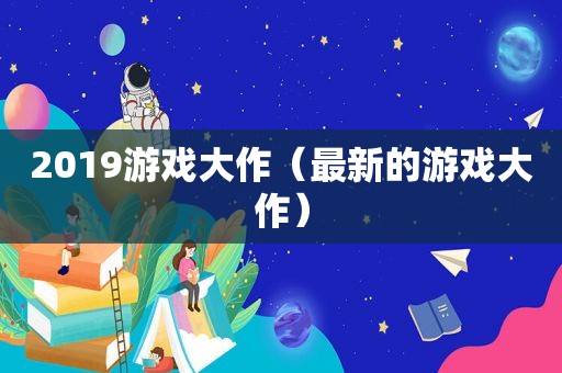 2019游戏大作（最新的游戏大作）