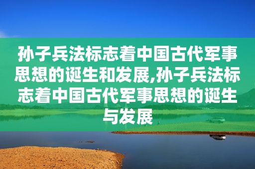 孙子兵法标志着中国古代军事思想的诞生和发展,孙子兵法标志着中国古代军事思想的诞生与发展