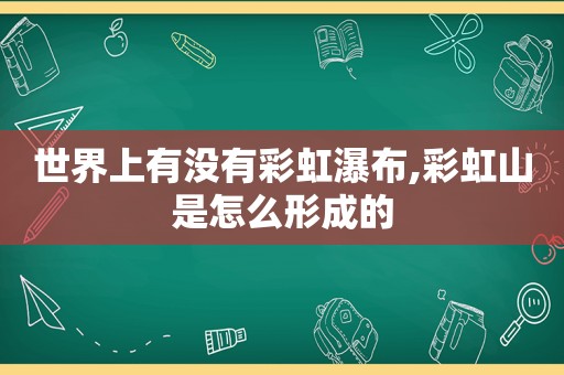 世界上有没有彩虹瀑布,彩虹山是怎么形成的