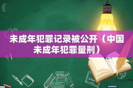 未成年犯罪记录被公开（中国未成年犯罪量刑）