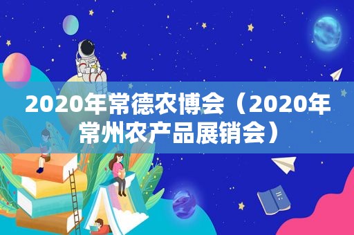 2020年常德农博会（2020年常州农产品展销会）