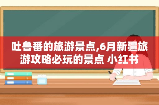 吐鲁番的旅游景点,6月新疆旅游攻略必玩的景点 小红书