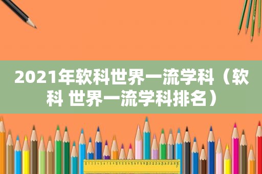 2021年软科世界一流学科（软科 世界一流学科排名）