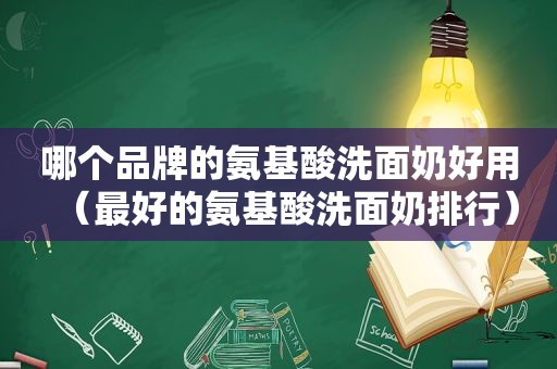 哪个品牌的氨基酸洗面奶好用（最好的氨基酸洗面奶排行）