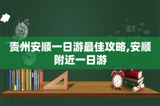 贵州安顺一日游最佳攻略,安顺附近一日游