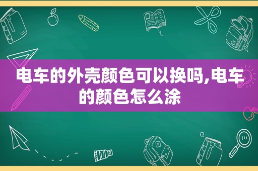 电车的外壳颜色可以换吗,电车的颜色怎么涂