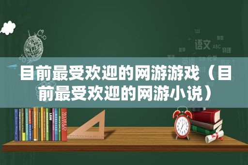 目前最受欢迎的网游游戏（目前最受欢迎的网游小说）