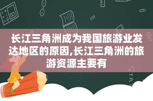 长江三角洲成为我国旅游业发达地区的原因,长江三角洲的旅游资源主要有