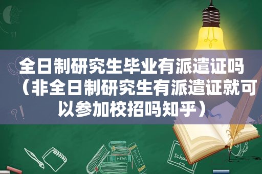 全日制研究生毕业有派遣证吗（非全日制研究生有派遣证就可以参加校招吗知乎）