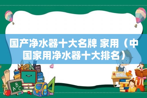 国产净水器十大名牌 家用（中国家用净水器十大排名）