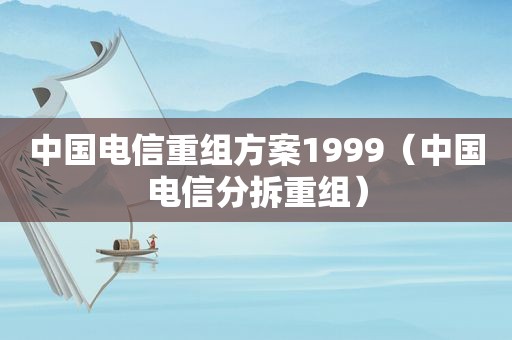 中国电信重组方案1999（中国电信分拆重组）