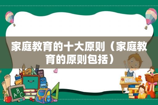 家庭教育的十大原则（家庭教育的原则包括）