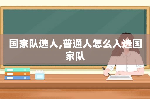 国家队选人,普通人怎么入选国家队