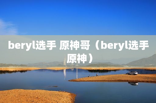 beryl选手 原神哥（beryl选手 原神）