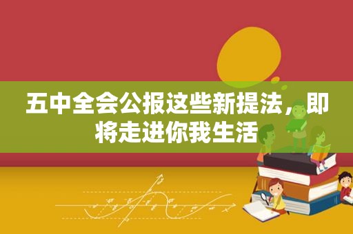 五中全会公报这些新提法，即将走进你我生活