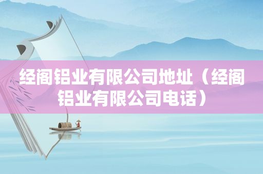 经阁铝业有限公司地址（经阁铝业有限公司电话）