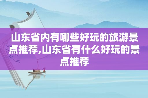 山东省内有哪些好玩的旅游景点推荐,山东省有什么好玩的景点推荐