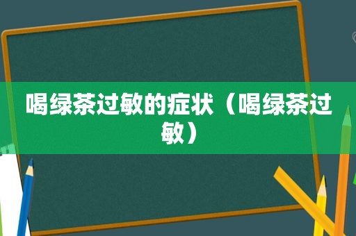 喝绿茶过敏的症状（喝绿茶过敏）