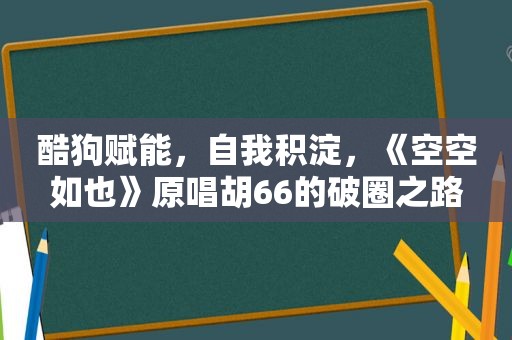 酷狗赋能，自我积淀，《空空如也》原唱胡66的破圈之路