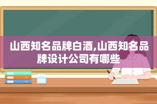 山西知名品牌白酒,山西知名品牌设计公司有哪些